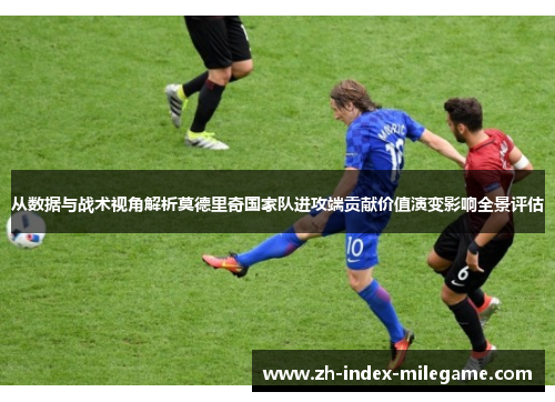 从数据与战术视角解析莫德里奇国家队进攻端贡献价值演变影响全景评估 从数据与战术视角解析莫德里奇国家队进攻端贡献价值演变影响全景评估