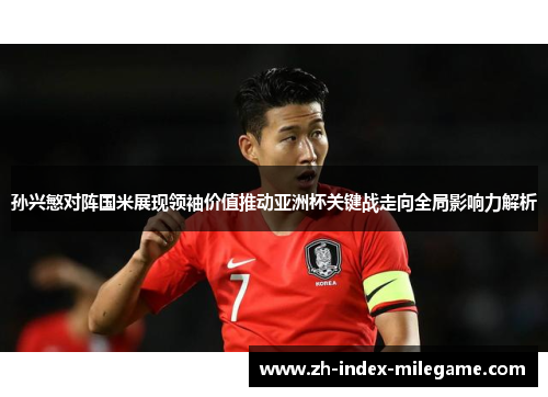 孙兴慜对阵国米展现领袖价值推动亚洲杯关键战走向全局影响力解析