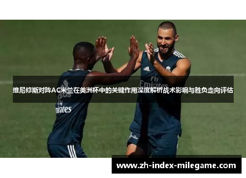 维尼修斯对阵AC米兰在美洲杯中的关键作用深度解析战术影响与胜负走向评估