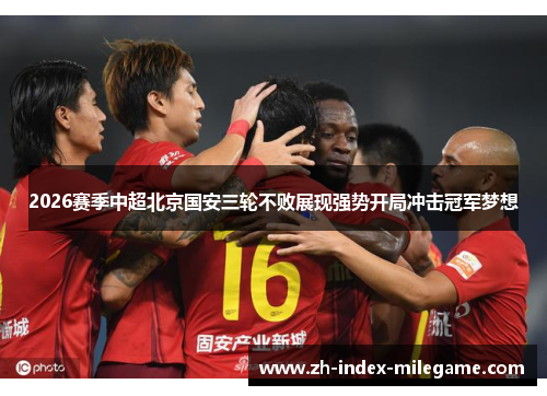 2026赛季中超北京国安三轮不败展现强势开局冲击冠军梦想