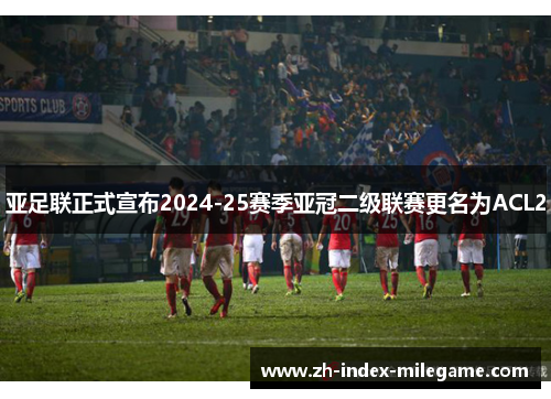 亚足联正式宣布2024-25赛季亚冠二级联赛更名为ACL2