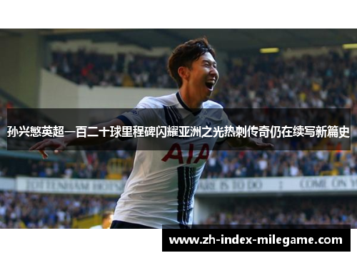 孙兴慜英超一百二十球里程碑闪耀亚洲之光热刺传奇仍在续写新篇史