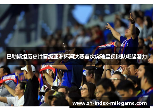 巴勒斯坦历史性晋级亚洲杯淘汰赛首次突破显现球队崛起潜力