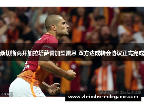 桑切斯离开加拉塔萨雷加盟雷恩 双方达成转会协议正式完成 桑切斯离开加拉塔萨雷加盟雷恩 双方达成转会协议正式完成