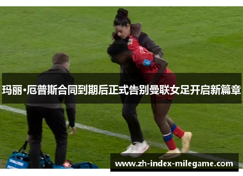 玛丽·厄普斯合同到期后正式告别曼联女足开启新篇章