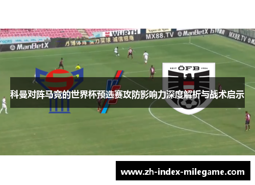 科曼对阵马竞的世界杯预选赛攻防影响力深度解析与战术启示