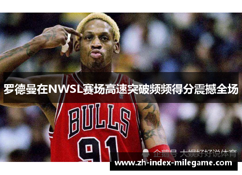 罗德曼在NWSL赛场高速突破频频得分震撼全场