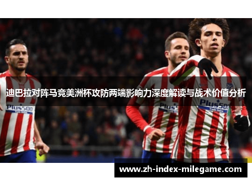 迪巴拉对阵马竞美洲杯攻防两端影响力深度解读与战术价值分析