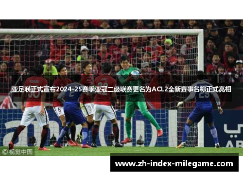 亚足联正式宣布2024-25赛季亚冠二级联赛更名为ACL2全新赛事名称正式亮相