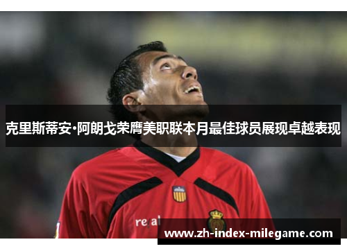 克里斯蒂安·阿朗戈荣膺美职联本月最佳球员展现卓越表现