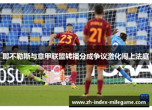 那不勒斯与意甲联盟转播分成争议激化闹上法庭